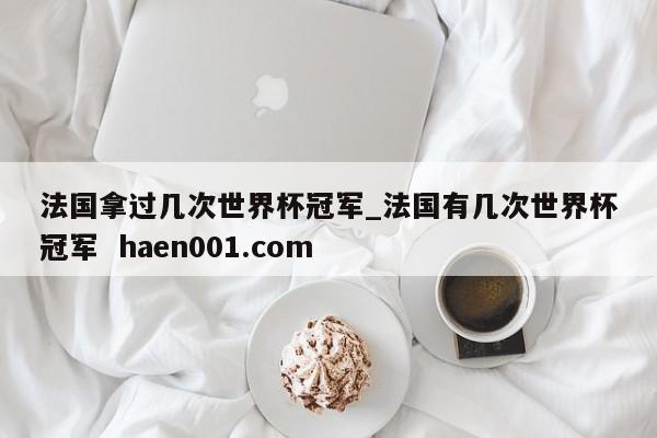 法国拿过几次世界杯冠军_法国有几次世界杯冠军 haen001.com