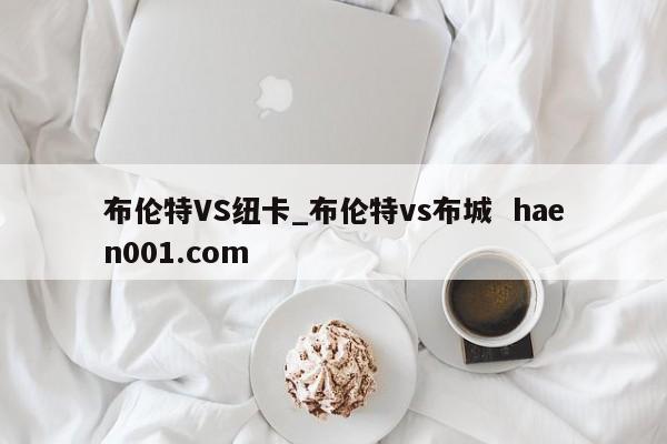 布伦特VS纽卡_布伦特vs布城 haen001.com