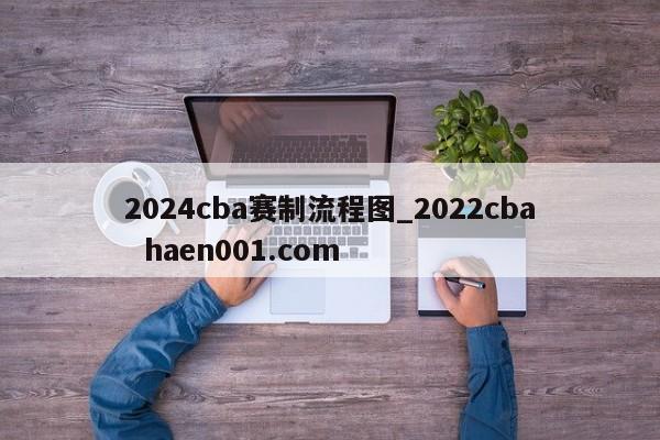 2024cba赛制流程图_2022cba  haen001.com