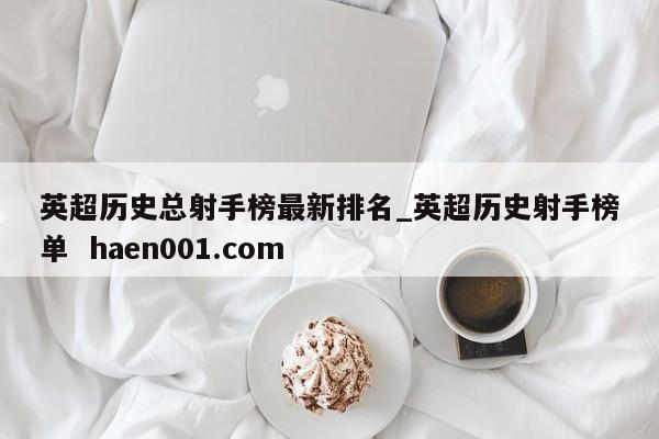英超历史总射手榜最新排名_英超历史射手榜单 haen001.com
