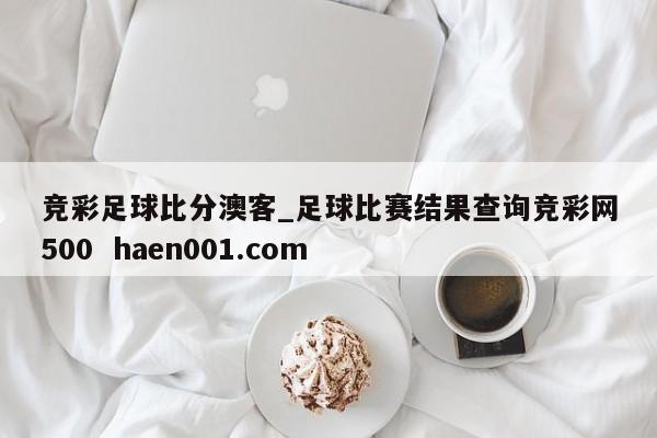 竞彩足球比分澳客_足球比赛结果查询竞彩网500 haen001.com