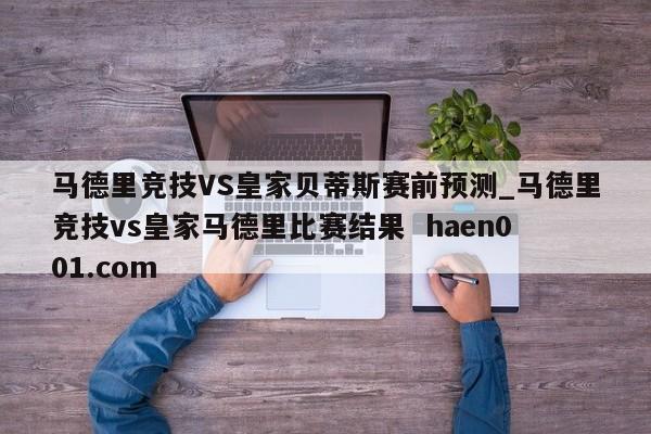 马德里竞技VS皇家贝蒂斯赛前预测_马德里竞技vs皇家马德里比赛结果 haen001.com
