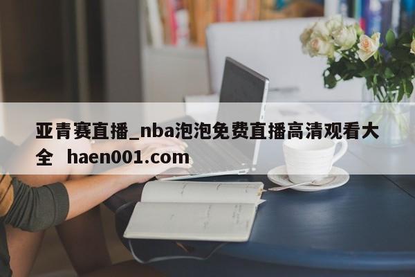 亚青赛直播_nba泡泡免费直播高清观看大全 haen001.com