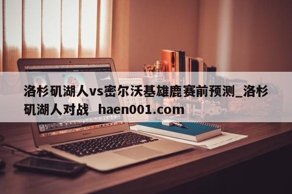 洛杉矶湖人vs密尔沃基雄鹿赛前预测_洛杉矶湖人对战 haen001.com