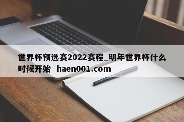 世界杯预选赛2022赛程_明年世界杯什么时候开始 haen001.com