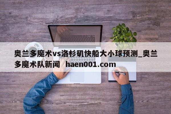 奥兰多魔术vs洛杉矶快船大小球预测_奥兰多魔术队新闻 haen001.com