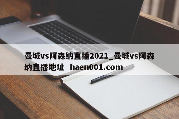 曼城vs阿森纳直播2021_曼城vs阿森纳直播地址  haen001.com