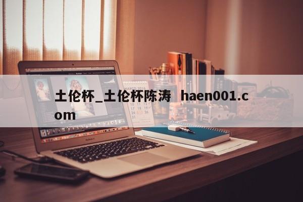 土伦杯_土伦杯陈涛  haen001.com