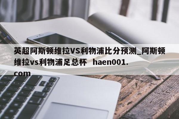 英超阿斯顿维拉VS利物浦比分预测_阿斯顿维拉vs利物浦足总杯  haen001.com