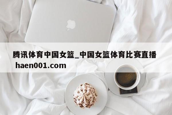 腾讯体育中国女篮_中国女篮体育比赛直播  haen001.com