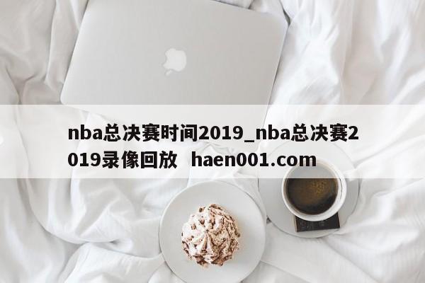 nba总决赛时间2019_nba总决赛2019录像回放  haen001.com