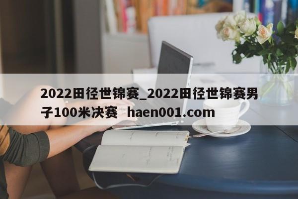 2022田径世锦赛_2022田径世锦赛男子100米决赛 haen001.com
