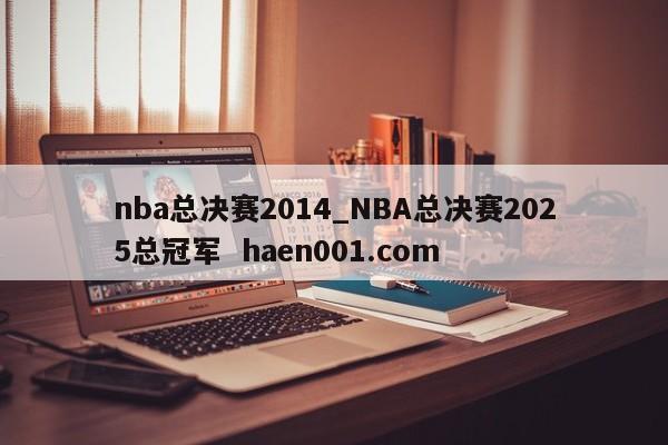 nba总决赛2014_NBA总决赛2025总冠军  haen001.com