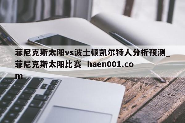 菲尼克斯太阳vs波士顿凯尔特人分析预测_菲尼克斯太阳比赛  haen001.com