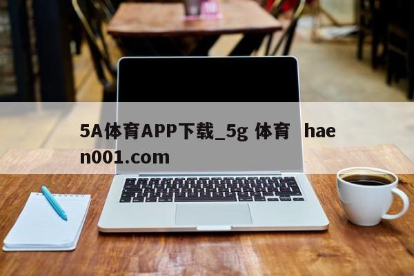 5A体育APP下载_5g 体育  haen001.com