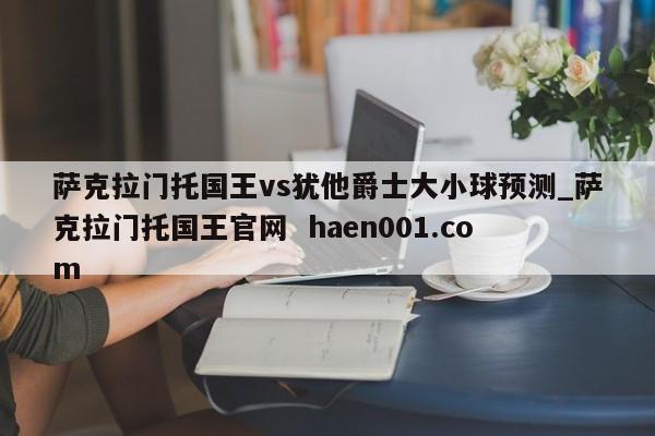 萨克拉门托国王vs犹他爵士大小球预测_萨克拉门托国王官网  haen001.com