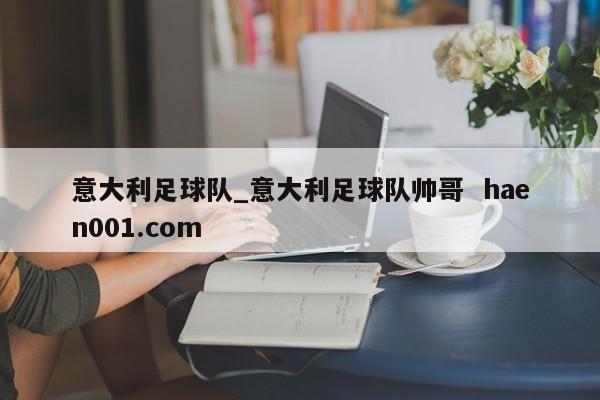 意大利足球队_意大利足球队帅哥  haen001.com