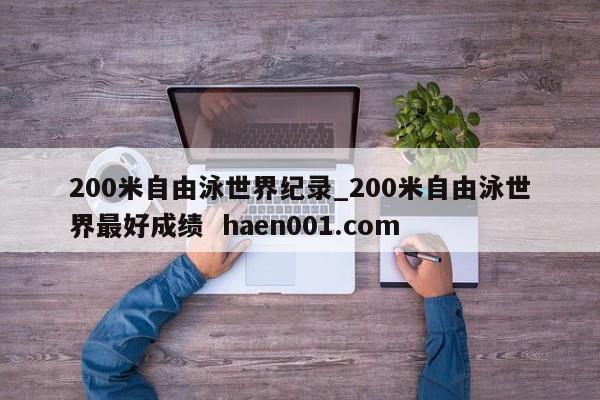 200米自由泳世界纪录_200米自由泳世界最好成绩  haen001.com