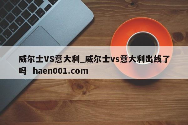 威尔士VS意大利_威尔士vs意大利出线了吗  haen001.com