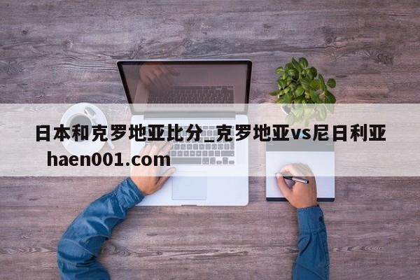 日本和克罗地亚比分_克罗地亚vs尼日利亚  haen001.com