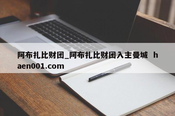 阿布扎比财团_阿布扎比财团入主曼城  haen001.com