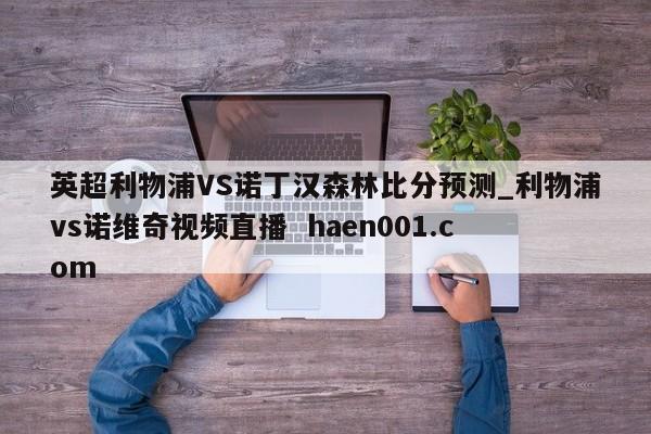 英超利物浦VS诺丁汉森林比分预测_利物浦vs诺维奇视频直播  haen001.com