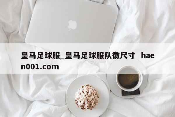 皇马足球服_皇马足球服队徽尺寸  haen001.com
