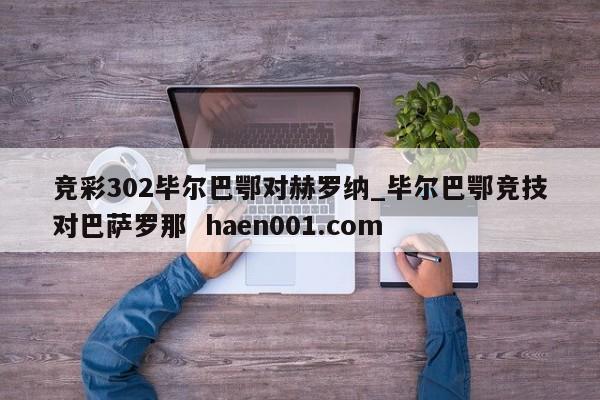 竞彩302毕尔巴鄂对赫罗纳_毕尔巴鄂竞技对巴萨罗那  haen001.com