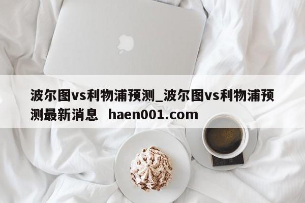 波尔图vs利物浦预测_波尔图vs利物浦预测最新消息  haen001.com