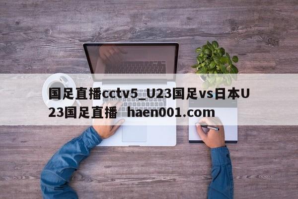 国足直播cctv5_U23国足vs日本U23国足直播  haen001.com